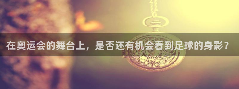 在奥运会的舞台上，是否还有机会看到足球的身影？