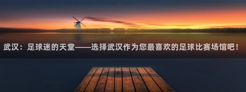  武汉：足球迷的天堂——选择武汉作为您最喜欢的足球比赛场馆吧！