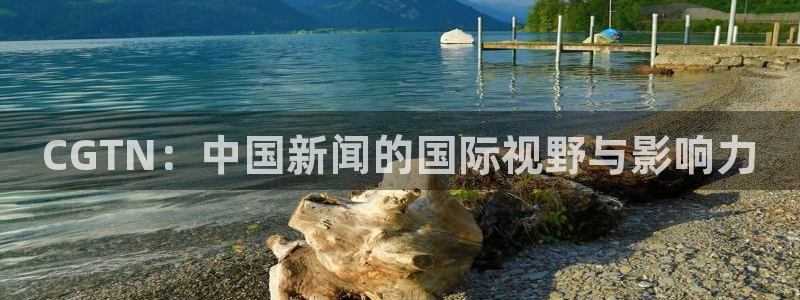 斗球体育直播免费的平台：CGTN：中国新闻的国际视野与影响力
