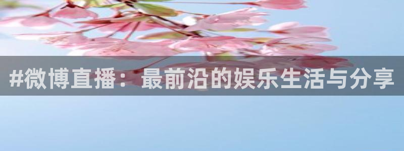 斗球直播下载安卓：#微博直播：最前沿的娱乐生活与分享