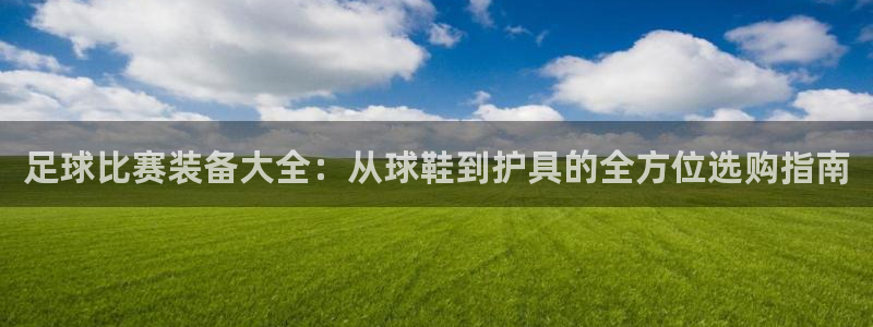 足球比赛装备大全：从球鞋到护具的全方