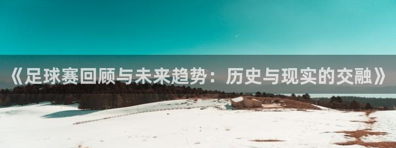 《足球赛回顾与未来趋势：历史与现实的