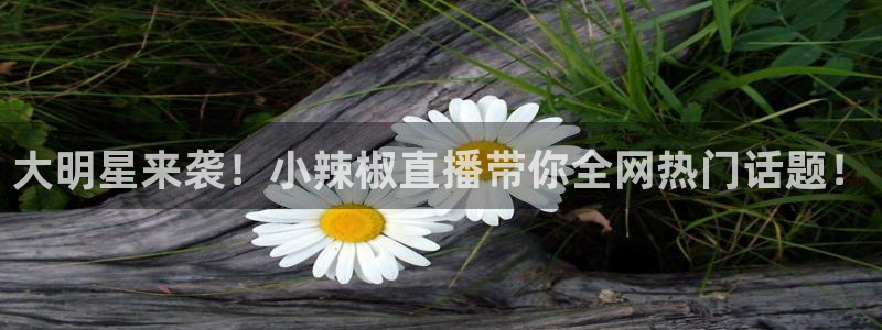 斗球直播在线观看：大明星来袭！小辣椒直播带你全网热门话题！