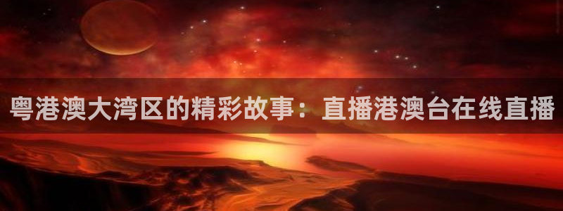 斗球免费体育直播：粤港澳大湾区的精彩故事：直播港澳台在线直播