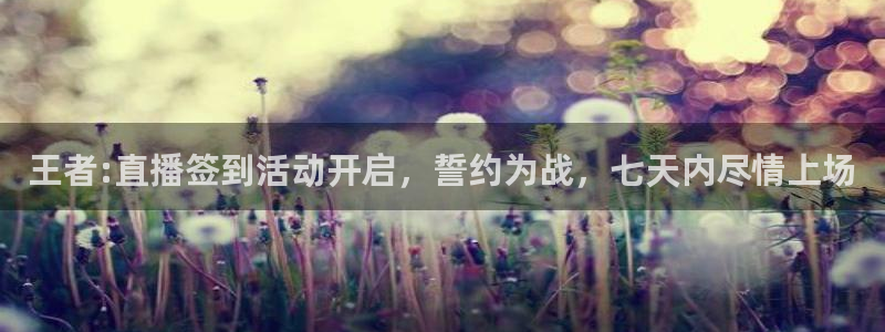 斗球体育,下载：王者:直播签到活动开启，誓约为战，七天内尽情上场