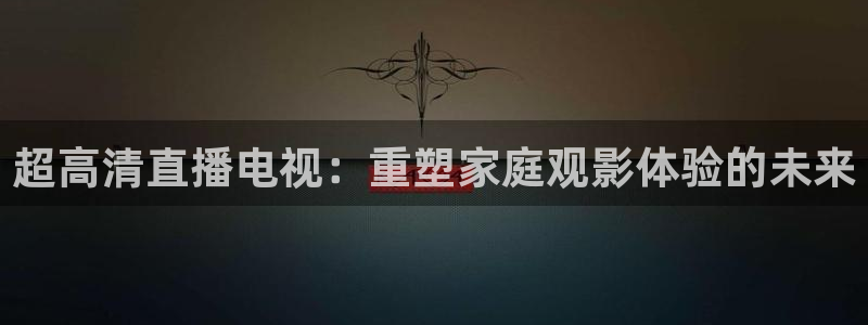 斗球体育主播：超高清直播电视：重塑家庭观影体验的未来